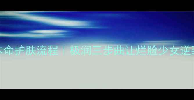 图片 💡敏感肌本命护肤流程｜极润三步曲让烂脸少女逆袭水光肌✨