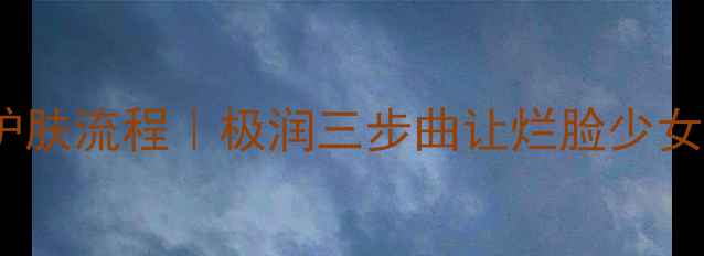 图片 💡敏感肌本命护肤流程｜极润三步曲让烂脸少女逆袭水光肌✨1