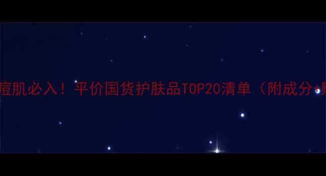图片 💡敏感肌油痘肌必入！平价国货护肤品TOP20清单（附成分+购买攻略）2