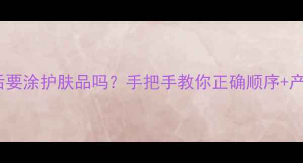 图片 💡敷面膜后要涂护肤品吗？手把手教你正确顺序+产品推荐✨1