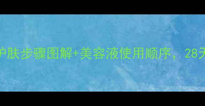 图片 💡新手必看！护肤步骤图解+美容液使用顺序，28天见证透亮肌✨