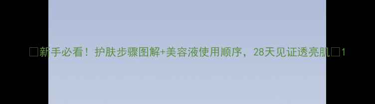 图片 💡新手必看！护肤步骤图解+美容液使用顺序，28天见证透亮肌✨1