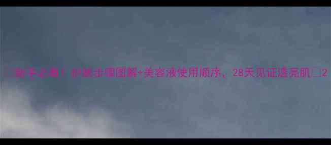 图片 💡新手必看！护肤步骤图解+美容液使用顺序，28天见证透亮肌✨2