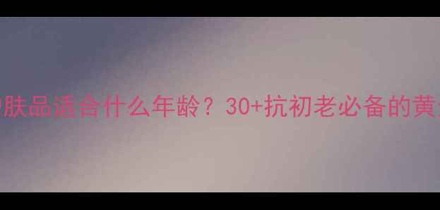 图片 💡新面孔护肤品适合什么年龄？30+抗初老必备的黄金时段全✨