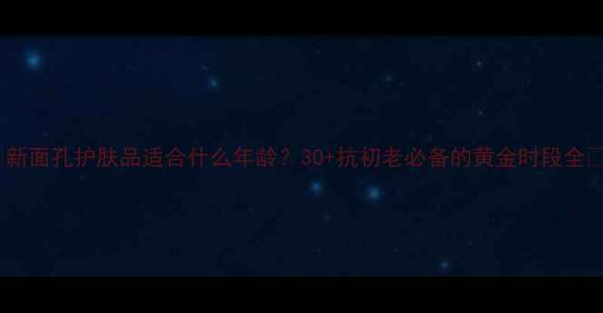 图片 💡新面孔护肤品适合什么年龄？30+抗初老必备的黄金时段全✨2