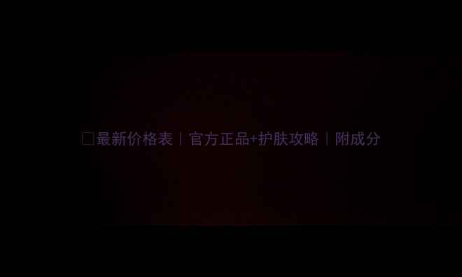 图片 💡最新价格表｜官方正品+护肤攻略｜附成分