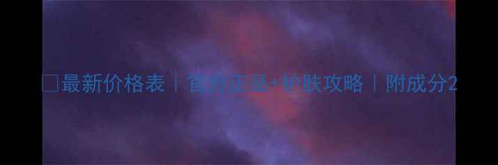 图片 💡最新价格表｜官方正品+护肤攻略｜附成分2