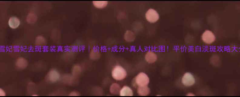 图片 💡柏氏雪妃雪妃去斑套装真实测评｜价格+成分+真人对比图！平价美白淡斑攻略大公开✨2