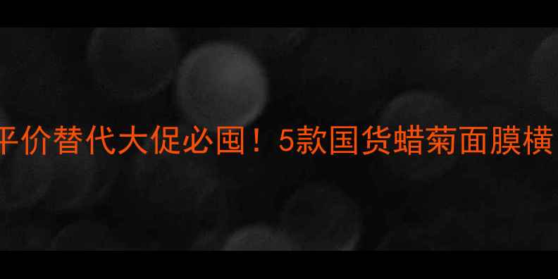 图片 💡欧舒丹蜡菊面膜霜平价替代大促必囤！5款国货蜡菊面膜横向测评+价格对比攻略