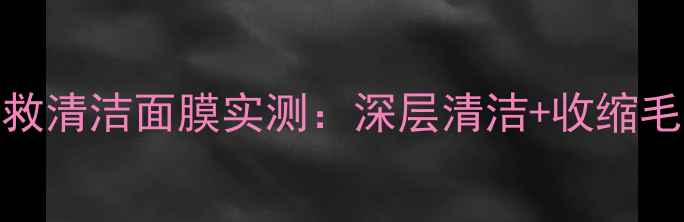 图片 💡毛孔隐形术！7天急救清洁面膜实测：深层清洁+收缩毛孔+提亮肤色三效合一