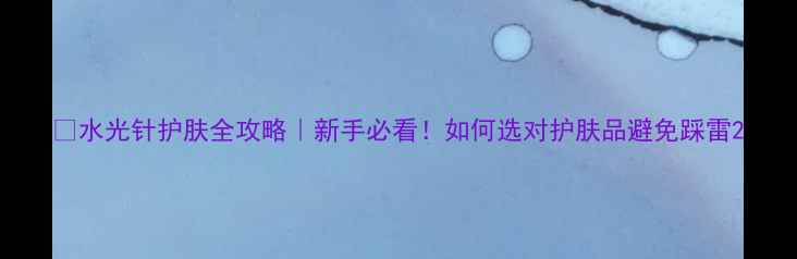 图片 💡水光针护肤全攻略｜新手必看！如何选对护肤品避免踩雷2