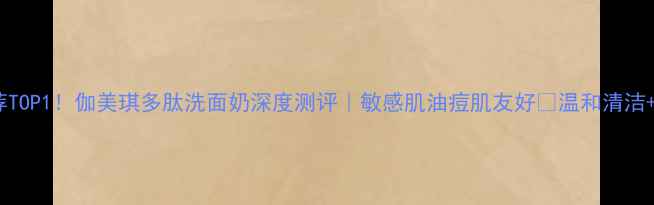 图片 💡洗面奶推荐TOP1！伽美琪多肽洗面奶深度测评｜敏感肌油痘肌友好💦温和清洁+抗老成分全1