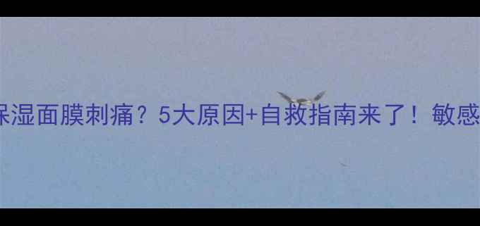 图片 💡活氧水感保湿面膜刺痛？5大原因+自救指南来了！敏感肌必看干货2
