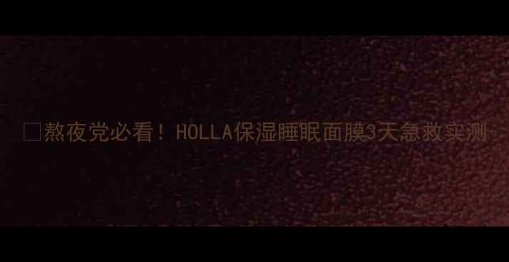 图片 💡熬夜党必看！HOLLA保湿睡眠面膜3天急救实测