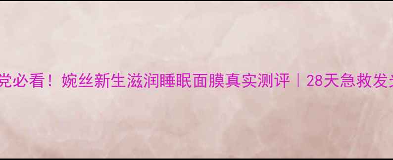 图片 💡熬夜党必看！婉丝新生滋润睡眠面膜真实测评｜28天急救发光肌✨1