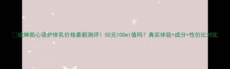 图片 💡玫琳凯心语护体乳价格最新测评！50元100ml值吗？真实体验+成分+性价比对比