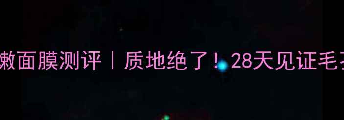 图片 💡瓷肌细致柔嫩面膜测评｜质地绝了！28天见证毛孔细腻度提升2