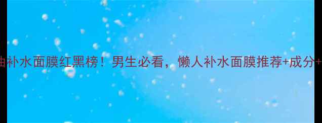 图片 💡男士控油补水面膜红黑榜！男生必看，懒人补水面膜推荐+成分+测评对比1