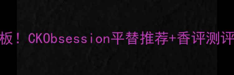 图片 💡男士香水天花板！CKObsession平替推荐+香评测评（附真人试香）