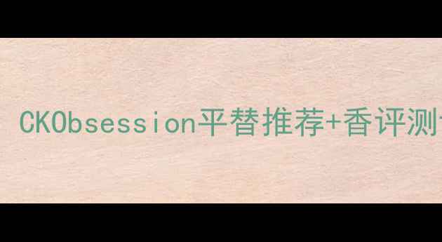 图片 💡男士香水天花板！CKObsession平替推荐+香评测评（附真人试香）1