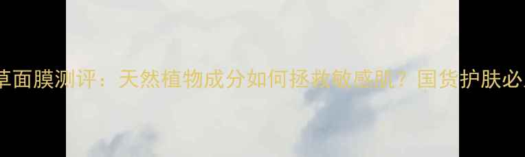 图片 💡相宜本草面膜测评：天然植物成分如何拯救敏感肌？国货护肤必入款推荐1