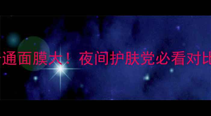 图片 💡睡眠面膜VS普通面膜大！夜间护肤党必看对比测评+选购指南