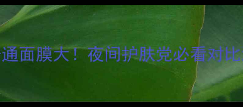 图片 💡睡眠面膜VS普通面膜大！夜间护肤党必看对比测评+选购指南2