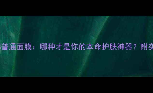 图片 💡睡眠面膜VS普通面膜：哪种才是你的本命护肤神器？附实测对比攻略2