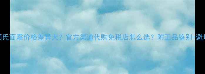 图片 💡科颜氏面霜价格差异大？官方渠道代购免税店怎么选？附正品鉴别+避坑指南