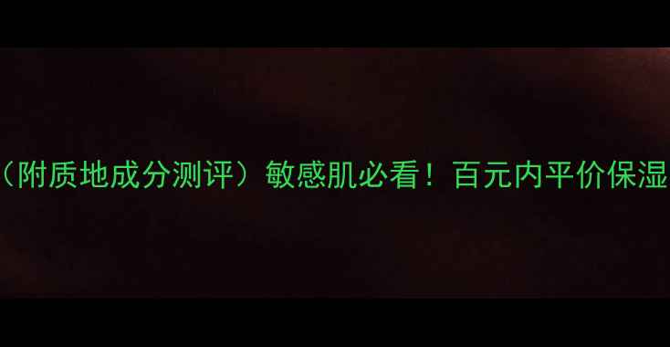 图片 💡红渗红润霜价格（附质地成分测评）敏感肌必看！百元内平价保湿霜真实体验分享🌟1