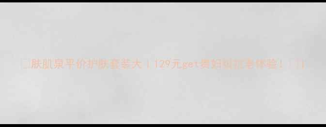 图片 💡肤肌泉平价护肤套装大｜129元get贵妇级抗老体验！✨1
