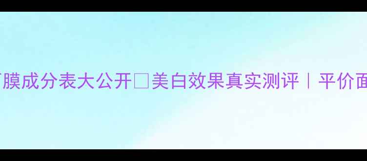 图片 💡自然堂美白面膜成分表大公开✨美白效果真实测评｜平价面膜避雷指南💡1