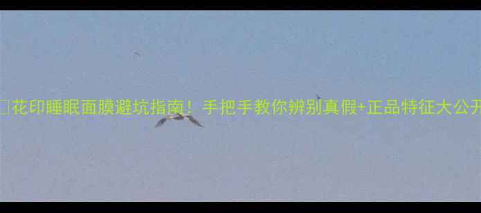 图片 💡花印睡眠面膜避坑指南！手把手教你辨别真假+正品特征大公开