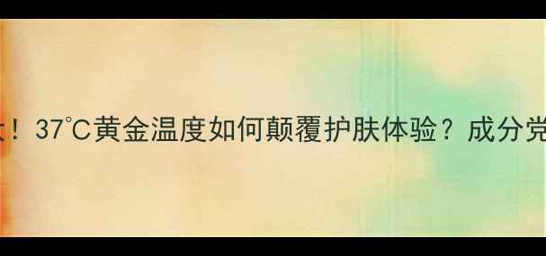 图片 💡苏秘37度护肤黑科技大！37℃黄金温度如何颠覆护肤体验？成分党必看测评+真实使用反馈