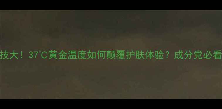 图片 💡苏秘37度护肤黑科技大！37℃黄金温度如何颠覆护肤体验？成分党必看测评+真实使用反馈2