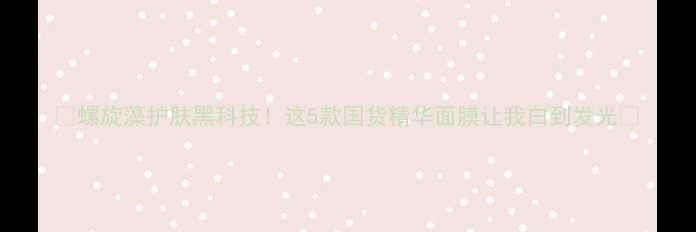 图片 💡螺旋藻护肤黑科技！这5款国货精华面膜让我白到发光✨