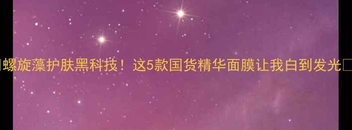 图片 💡螺旋藻护肤黑科技！这5款国货精华面膜让我白到发光✨1