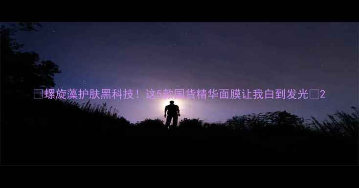 图片 💡螺旋藻护肤黑科技！这5款国货精华面膜让我白到发光✨2