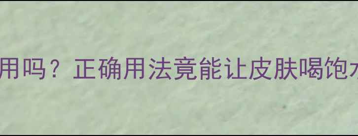 图片 💡补水睡眠面膜每天用吗？正确用法竟能让皮肤喝饱水！附懒人护肤指南1