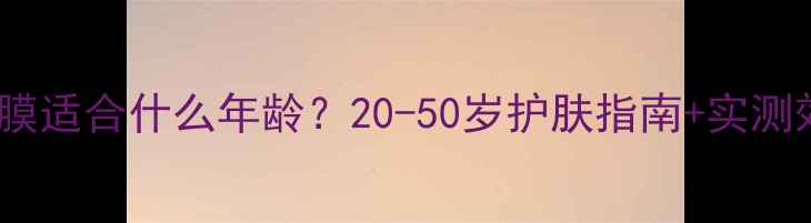 图片 💡迪奥水光面膜适合什么年龄？20-50岁护肤指南+实测效果大公开！1