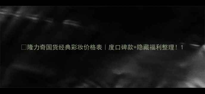 图片 💡隆力奇国货经典彩妆价格表｜度口碑款+隐藏福利整理！1