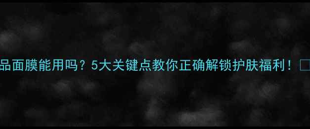 图片 💡非卖品赠品面膜能用吗？5大关键点教你正确解锁护肤福利！⚠️别扔了！