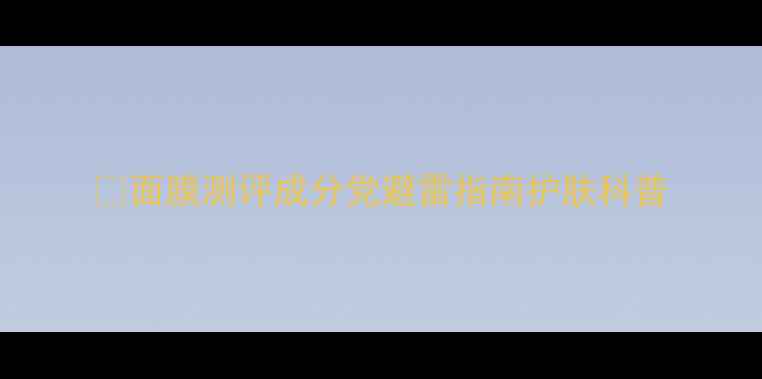 图片 💡面膜测评成分党避雷指南护肤科普