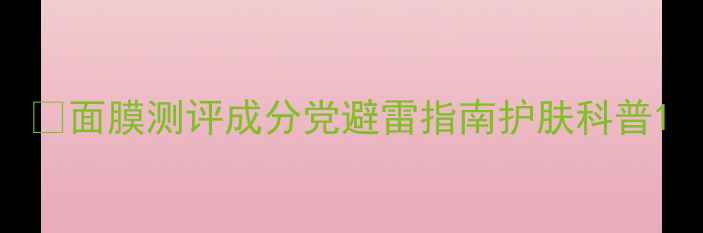 图片 💡面膜测评成分党避雷指南护肤科普1
