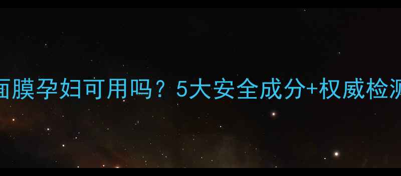图片 💡韩后面膜孕妇可用吗？5大安全成分+权威检测报告全