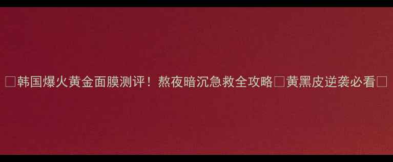 图片 💡韩国爆火黄金面膜测评！熬夜暗沉急救全攻略✨黄黑皮逆袭必看💄