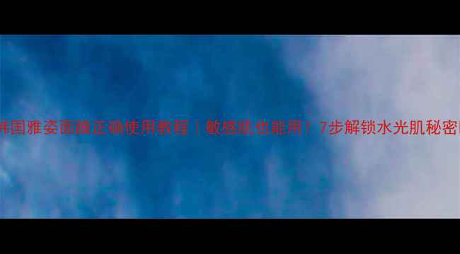 图片 💡韩国雅姿面膜正确使用教程｜敏感肌也能用！7步解锁水光肌秘密✨1