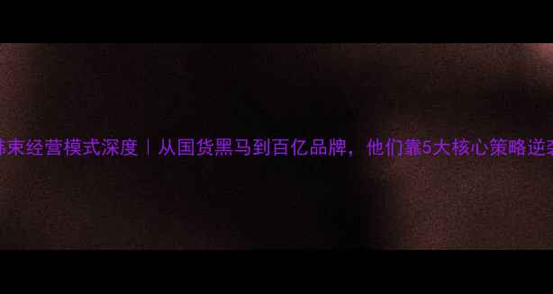 图片 💡韩束经营模式深度｜从国货黑马到百亿品牌，他们靠5大核心策略逆袭！