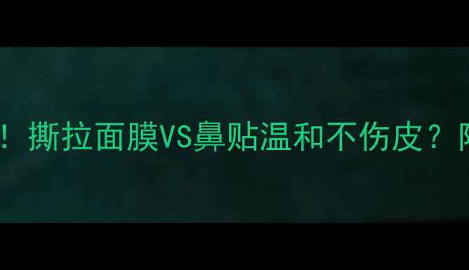 图片 💡黑头克星来了！撕拉面膜VS鼻贴温和不伤皮？附成分+使用攻略