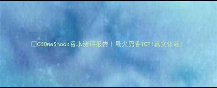 图片 💥CKOneShock香水测评报告｜最火男香TOP1真实体验！